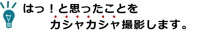 はっ！と思ったことをカシャカシャ撮影します。