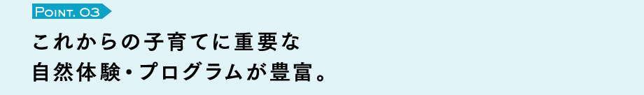 Point. 03　これからの子育てに重要な自然体験・プログラムが豊富。