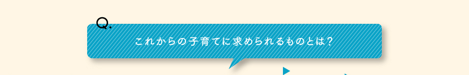 Q.これからの子育てに求められるものとは？