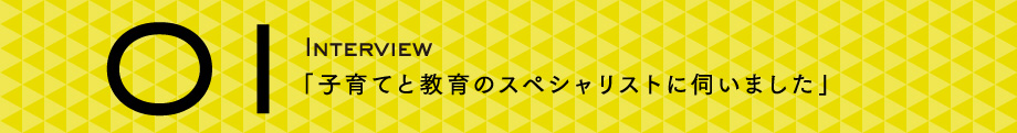 01：インタビュー　子育てと教育のスペシャリストに伺いました