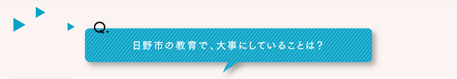 Q.日野市の教育で、大事にしていることは？