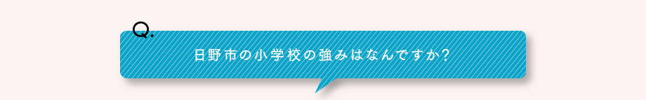 Q.日野市の小学校の強みはなんですか？