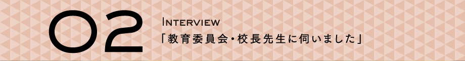 02：インタビュー　教育委員会・校長先生に伺いました