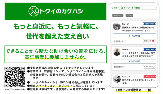 「トクイのカケハシ」　もっと身近に、もっと気軽に、世代を超えら支え合い。できることから新たな助け合いの輪を広げる、実証事業に参加しませんか。実証期間は2019年12月末日までを予定しています。本事業は、総務省「シェアリングエコノミー活用推進事業」の委託を受け、日野市がKDDI株式会社と協定結んで実施します。「トクイのカケハシ」はKDDI株式会社が運営しています。現在スマートフォン・タブレットに対応しています。登録料は無料です（通信費などが発生する場合があります）。https://kakehashi.link/