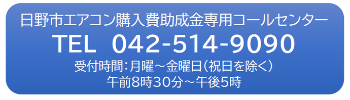 日野市エアコン購入費助成金専用コールセンター　電話　042-514-9090　受付時間：月曜から金曜日（祝日を除く）午前8時30分から午後5時