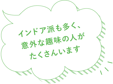 インドア派も多く、意外な趣味の人がたくさんいます